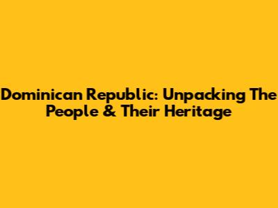 Dominican Republic: Unpacking The People & Their Heritage