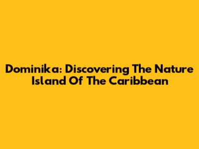 Dominika: Discovering The Nature Island Of The Caribbean