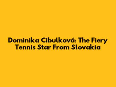 Dominika Cibulková: The Fiery Tennis Star From Slovakia
