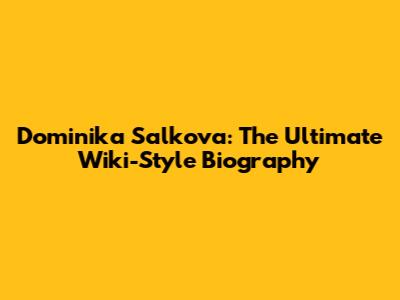 Dominika Salkova: The Ultimate Wiki-Style Biography
