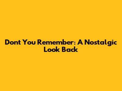 Don't You Remember: A Nostalgic Look Back