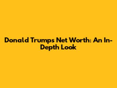 Donald Trump's Net Worth: An In-Depth Look