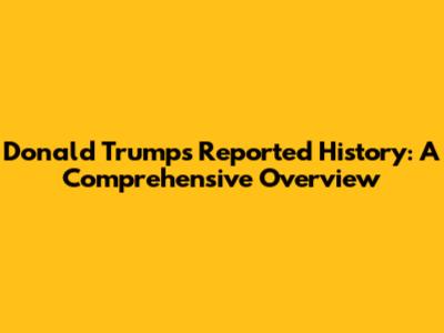 Donald Trump's Reported History: A Comprehensive Overview