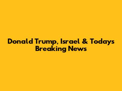 Donald Trump, Israel & Today's Breaking News