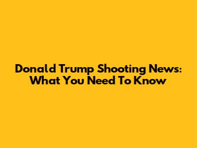 Donald Trump Shooting News: What You Need To Know