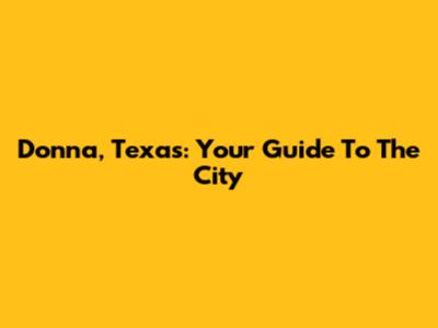 Donna, Texas: Your Guide To The City