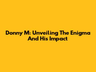 Donny M: Unveiling The Enigma And His Impact