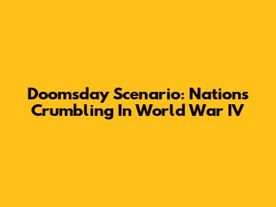 Doomsday Scenario: Nations Crumbling In World War IV