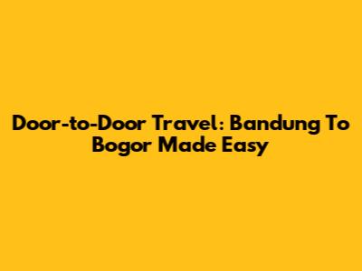 Door-to-Door Travel: Bandung To Bogor Made Easy