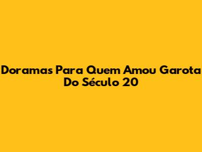 Doramas Para Quem Amou 'Garota Do Século 20'
