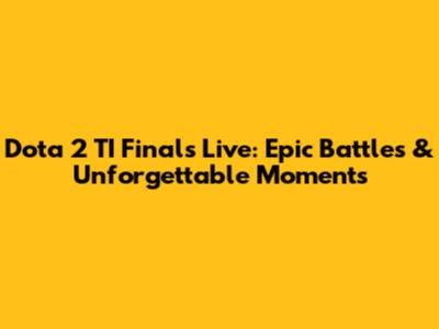 Dota 2 TI Finals Live: Epic Battles & Unforgettable Moments