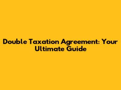 Double Taxation Agreement: Your Ultimate Guide