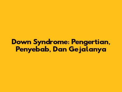 Down Syndrome: Pengertian, Penyebab, Dan Gejalanya