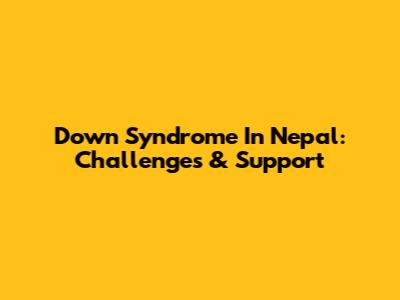 Down Syndrome In Nepal: Challenges & Support