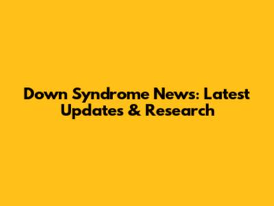 Down Syndrome News: Latest Updates & Research