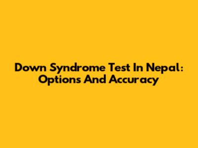 Down Syndrome Test In Nepal: Options And Accuracy