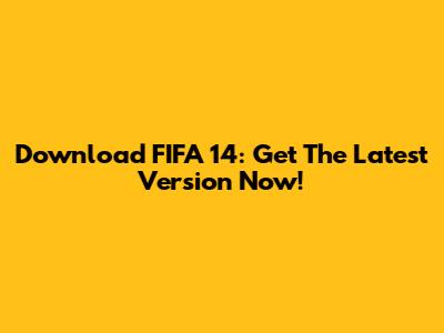 Download FIFA 14: Get The Latest Version Now!