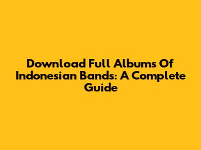 Download Full Albums Of Indonesian Bands: A Complete Guide