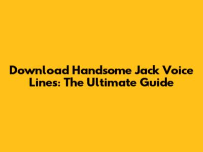 Download Handsome Jack Voice Lines: The Ultimate Guide
