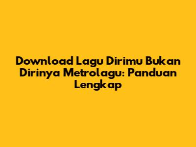Download Lagu Dirimu Bukan Dirinya Metrolagu: Panduan Lengkap