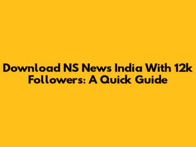 Download NS News India With 12k Followers: A Quick Guide