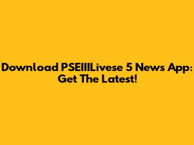 Download PSEIIILivese 5 News App: Get The Latest!
