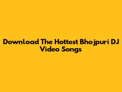 Download The Hottest Bhojpuri DJ Video Songs