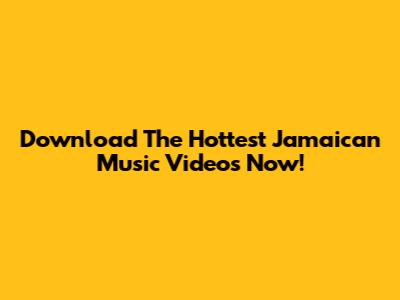 Download The Hottest Jamaican Music Videos Now!