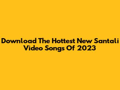 Download The Hottest New Santali Video Songs Of 2023