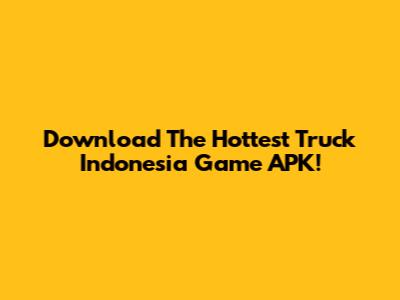 Download The Hottest Truck Indonesia Game APK!