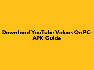 Download YouTube Videos On PC: APK Guide