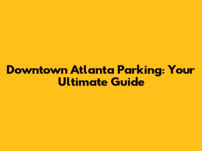 Downtown Atlanta Parking: Your Ultimate Guide
