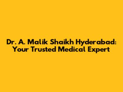 Dr. A. Malik Shaikh Hyderabad: Your Trusted Medical Expert