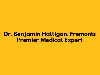 Dr. Benjamin Halligan: Fremont's Premier Medical Expert