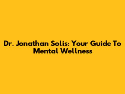 Dr. Jonathan Solis: Your Guide To Mental Wellness