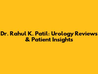 Dr. Rahul K. Patil: Urology Reviews & Patient Insights
