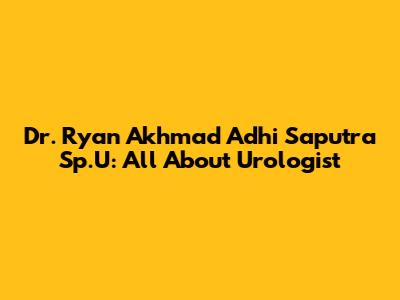 Dr. Ryan Akhmad Adhi Saputra Sp.U: All About Urologist
