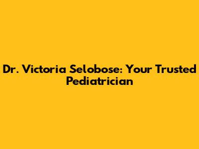 Dr. Victoria Selobose: Your Trusted Pediatrician