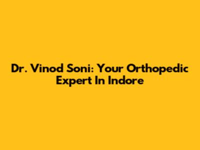 Dr. Vinod Soni: Your Orthopedic Expert In Indore