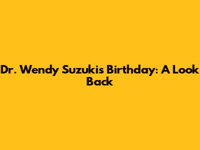 Dr. Wendy Suzuki's Birthday: A Look Back