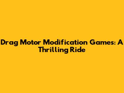 Drag Motor Modification Games: A Thrilling Ride
