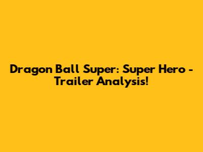 Dragon Ball Super: Super Hero - Trailer Analysis!