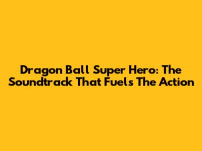 Dragon Ball Super Hero: The Soundtrack That Fuels The Action
