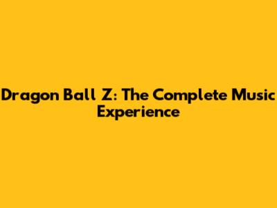 Dragon Ball Z: The Complete Music Experience