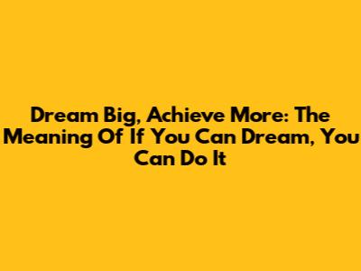 Dream Big, Achieve More: The Meaning Of 'If You Can Dream, You Can Do It'