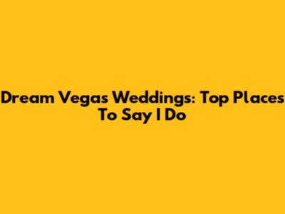 Dream Vegas Weddings: Top Places To Say 'I Do'