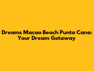 Dreams Macao Beach Punta Cana: Your Dream Getaway