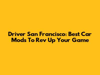 Driver San Francisco: Best Car Mods To Rev Up Your Game