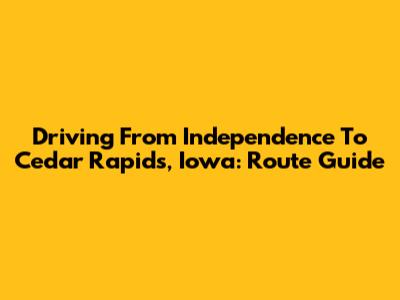 Driving From Independence To Cedar Rapids, Iowa: Route Guide