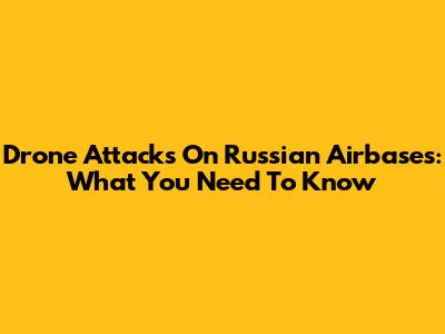 Drone Attacks On Russian Airbases: What You Need To Know